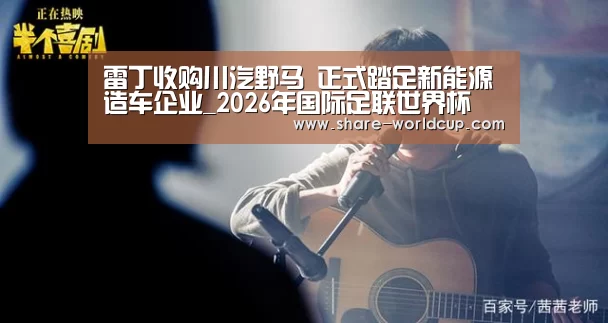 雷丁收购川汽野马 正式踏足新能源造车企业_2026年国际足联世界杯(图3) 2026年世界杯时间表
