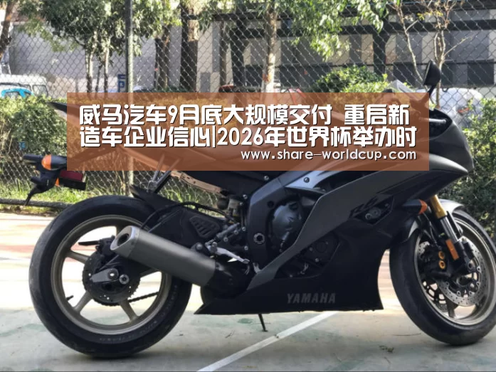 威马汽车9月底大规模交付 重启新造车企业信心|2026年世界杯举办时间(图3) 2026年世界杯赛制
