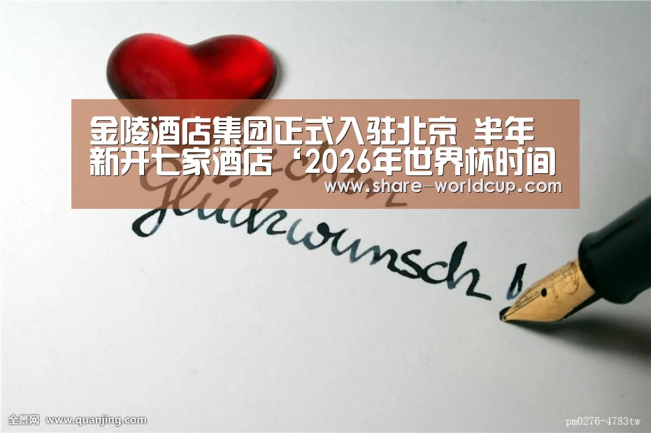 金陵酒店集团正式入驻北京 半年新开七家酒店‘2026年世界杯时间表’(图1) 2026年世界杯举办时间