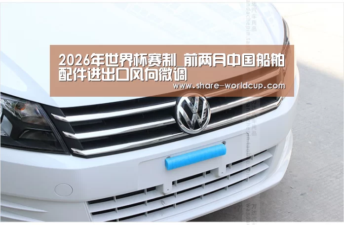 2026年世界杯赛制_前两月中国船舶配件进出口风向微调(图1) 2026年世界杯举办时间